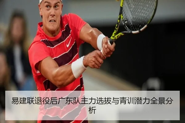 易建联退役后广东队主力选拔与青训潜力全景分析
